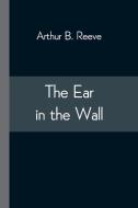 The Ear In The Wall di Reeve Arthur B. Reeve edito da Alpha Editions