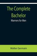 The Complete Bachelor; Manners for Men di Walter Germain edito da Alpha Editions