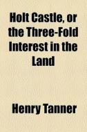 Holt Castle, Or The Three-fold Interest In The Land di Henry Tanner edito da General Books Llc