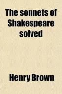 The Sonnets Of Shakespeare Solved di Henry Brown edito da General Books Llc