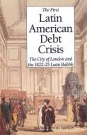 The First Latin American Debt Crisis: The City of London and the 1822-25 Loan Bubble di Frank Griffith Dawson edito da Yale University Press