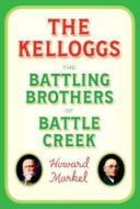 The Kelloggs: The Battling Brothers of Battle Creek di Howard Markel edito da Pantheon Books