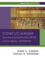 Confucianism and the Succession Crisis of the Wanli Emperor, 1587 di Daniel K. Gardner, Mark C. Carnes edito da W W NORTON & CO