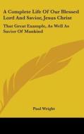 Complete Life Of Our Blessed Lord And Savior, Jesus Christ di Paul Wright edito da Kessinger Publishing