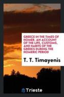 Greece in the Times of Homer, an Account of the Life, Customs, and Habits of the Greeks During the Homeric Period di T. T. Timayenis edito da LIGHTNING SOURCE INC