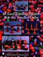 10 Easy Turning Projects for the Smaller Lathe di Bill Bowers edito da Schiffer Publishing Ltd