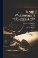Henry Wadsworth Longfellow; a Sketch of his Life di Charles Eliot Norton edito da LEGARE STREET PR