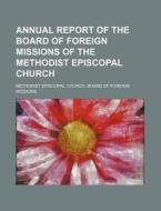 Annual Report of the Board of Foreign Missions of the Methodist Episcopal Church di Methodist Episcopal Missions edito da Rarebooksclub.com