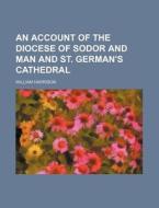 An Account of the Diocese of Sodor and Man and St. German's Cathedral di William Harrison edito da Rarebooksclub.com