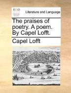 The Praises Of Poetry. A Poem. By Capel Lofft. di Capel Lofft edito da Gale Ecco, Print Editions