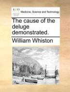 The Cause Of The Deluge Demonstrated di William Whiston edito da Gale Ecco, Print Editions