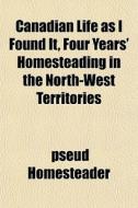 Canadian Life As I Found It, Four Years' di Pseud Homesteader edito da General Books