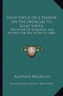 Solid Virtue or a Treatise on the Obstacles to Solid Virtue: The Means of Acquiring and Motives for Practicing It (1882) di Aloysius Bellecius edito da Kessinger Publishing