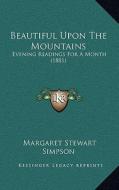 Beautiful Upon the Mountains: Evening Readings for a Month (1881) di Margaret Stewart Simpson edito da Kessinger Publishing