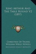 King Arthur and the Table Round V2 (1897) di Chrestien Of Troyes, William Wells Newell edito da Kessinger Publishing