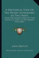 A Historical View of the Hindu Astronomy, in Two Parts: From the Earliest Dawn of That Science in India to the Present Time (1825) di John Bentley edito da Kessinger Publishing