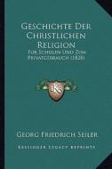 Geschichte Der Christlichen Religion: Fur Schulen Und Zum Privatgebrauch (1828) di Georg Friedrich Seiler edito da Kessinger Publishing