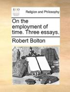 On The Employment Of Time. Three Essays di Robert Bolton edito da Gale Ecco, Print Editions