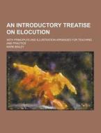 An Introductory Treatise On Elocution; With Principles And Illustration Arranged For Teaching And Practice di Mark Bailey edito da Theclassics.us