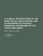 A Clinical Introduction To The Practice Of Auscultation, And Other Modes Of Physical Diagnosis, In Diseases Of The Lungs And Heart di Henry Marshall Hughes edito da General Books Llc