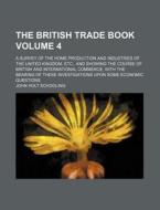 The British Trade Book Volume 4; A Survey of the Home Production and Industries of the United Kingdom, Etc., and Showing the Course of British and Int di John Holt Schooling edito da Rarebooksclub.com