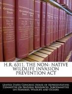 H.r. 6311, The Non- Native Wildlife Invasion Prevention Act edito da Bibliogov
