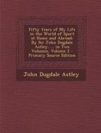 Fifty Years of My Life in the World of Sport at Home and Abroad: By Sir John Dugdale Astley, ... in Two Volumes, Volume 2 di John Dugdale Astley edito da Nabu Press