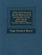 Public Ownership and the Telephone in Great Britain: Restriction of the Industry by the State and the Municipalities di Hugo Richard Meyer edito da Nabu Press