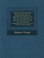 The History of Pennsylvania: In North America, from the Original Institution and Settlement of That Province, Under the First Proprietor and Govern di Robert Proud edito da Nabu Press