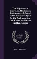 The Pigmentary, Growth And Endocrine Disturbances Induced In The Aunran Tadpole By The Early Ablation Of The Pars Buccalis Of The Hypophysis di Philip E 1884-1970 Smith edito da Palala Press