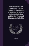 A Letter To The Lord Chancellor, On The Claims Of The Church Of Scotland In Regard To Its Jurisdiction And On The Proposed Changes In Its Polity di John edito da Palala Press