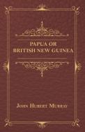 Papua Or British New Guinea di John Hubert Murray edito da Sturgis Press