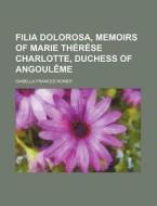 Filia Dolorosa, Memoirs Of Marie Therese Charlotte, Duchess Of Angouleme di Isabella Frances Romer edito da General Books Llc
