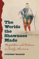 The Worlds the Shawnees Made: Migration and Violence in Early America di Stephen Warren edito da UNIV OF NORTH CAROLINA PR