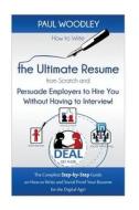 How to Write the Ultimate Resume from Scratch and Persuade Employers to Hire You Without Having to Interview!: The Complete Step-By-Step Guide on How di Paul Woodley edito da Createspace