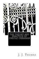 The Theory and Practice of Creole Grammar di J. J. Thomas edito da Createspace