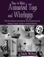 How to Make Animated Toys and Whirligigs: Full-Size Patterns and Step-By-Step Instructions for Making Twenty Unique Animated Projects di Jack Wiley edito da Createspace