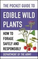 The Pocket Guide to Edible Wild Plants: How to Forage Safely and Responsibly di Department Of The Army edito da SKYHORSE PUB