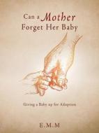 Can a Mother Forget Her Baby: Giving a Baby up for Adoption di E. M. M., Elizabeth Mcnamer edito da XULON PR