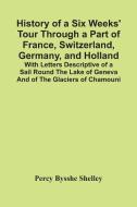 History Of A Six Weeks' Tour Through A Part Of France, Switzerland, Germany, And Holland; With Letters Descriptive Of A Sail Round The Lake Of Geneva  di Bysshe Shelley Percy Bysshe Shelley edito da Alpha Editions