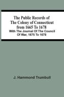 The Public Records Of The Colony Of Connecticut From 1665 To 1678; With The Journal Of The Council Of War, 1675 To 1678 di Hammond Trumbull J. Hammond Trumbull edito da Alpha Editions