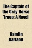 The Captain Of The Gray-horse Troop di Hamlin Garland edito da General Books Llc