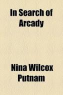 In Search Of Arcady di Nina Wilcox Putnam edito da General Books Llc