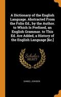 A Dictionary Of The English Language. Abstracted From The Folio Ed., By The Author. To Which Is Prefixed, An English Grammar. To This Ed. Are Added, A di Samuel Johnson edito da Franklin Classics Trade Press