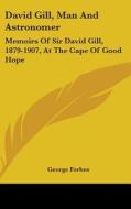 David Gill, Man and Astronomer: Memoirs of Sir David Gill, 1879-1907, at the Cape of Good Hope di George Forbes edito da Kessinger Publishing