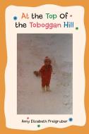 At the Top Of the Toboggan Hill di Amy Elizabeth Freigruber edito da iUniverse