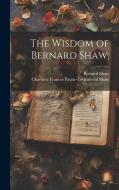 The Wisdom of Bernard Shaw; di Bernard Shaw, Charlotte Frances Payne-Townshend Shaw edito da LEGARE STREET PR