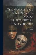 The Morality of Shakespeare's Drama Illustrated In two Volumes di Griffith edito da LEGARE STREET PR