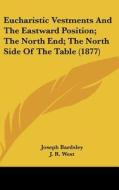Eucharistic Vestments and the Eastward Position; The North End; The North Side of the Table (1877) di Joseph Bardsley, J. R. West, Richard Holdsworth edito da Kessinger Publishing
