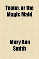 Teone, Or The Magic Maid di Mary Ann Smith edito da General Books